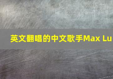 英文翻唱的中文歌手Max Lu